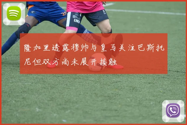隆加里透露穆帅与皇马关注巴斯托尼但双方尚未展开接触