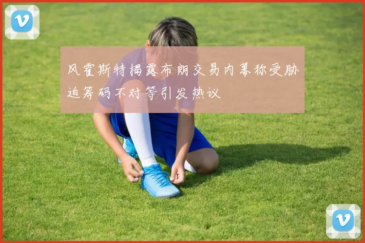 风霍斯特揭露布朗交易内幕称受胁迫筹码不对等引发热议