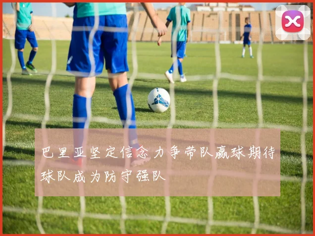 巴里亚坚定信念力争带队赢球期待球队成为防守强队