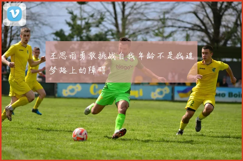 王思雨勇敢挑战自我年龄不是我追梦路上的障碍