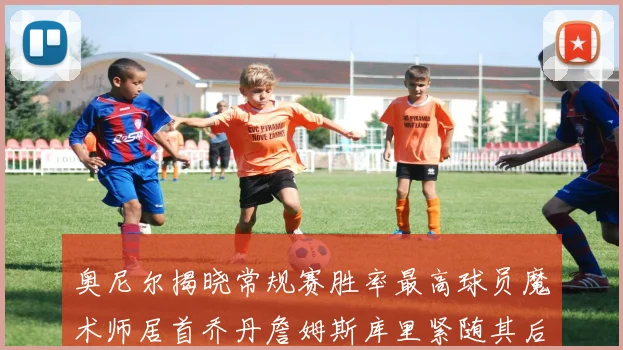 奥尼尔揭晓常规赛胜率最高球员魔术师居首乔丹詹姆斯库里紧随其后