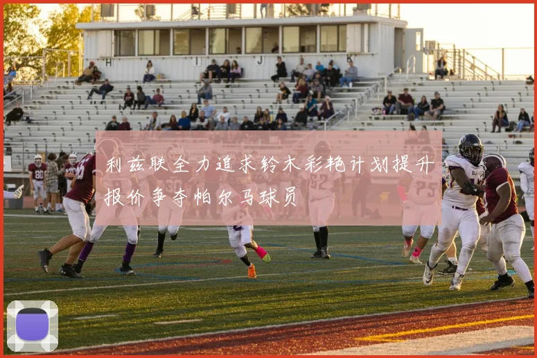 利兹联全力追求铃木彩艳计划提升报价争夺帕尔马球员