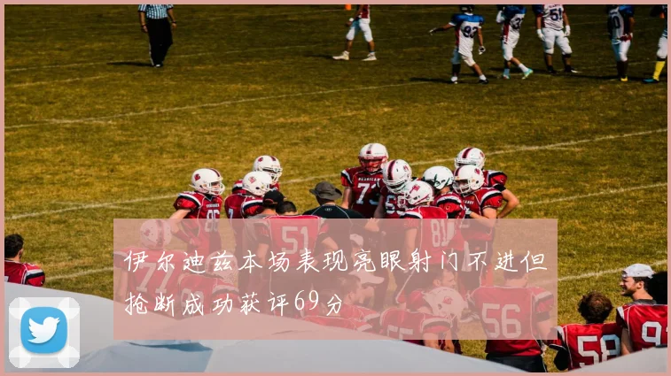 伊尔迪兹本场表现亮眼射门不进但抢断成功获评69分
