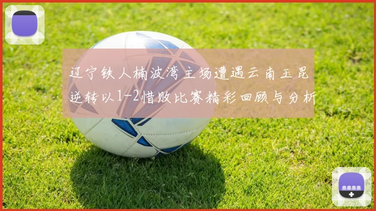 辽宁铁人楠波湾主场遭遇云南玉昆逆转以1-2惜败比赛精彩回顾与分析
