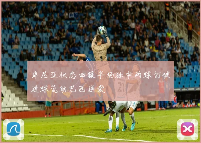 库尼亚状态回暖半场独中两球打破进球荒助巴西逆袭