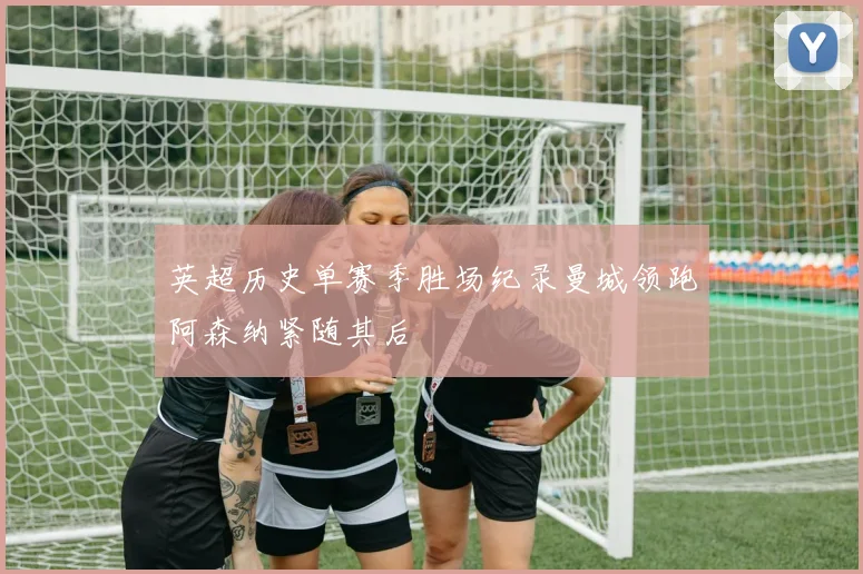 英超历史单赛季胜场纪录曼城领跑阿森纳紧随其后