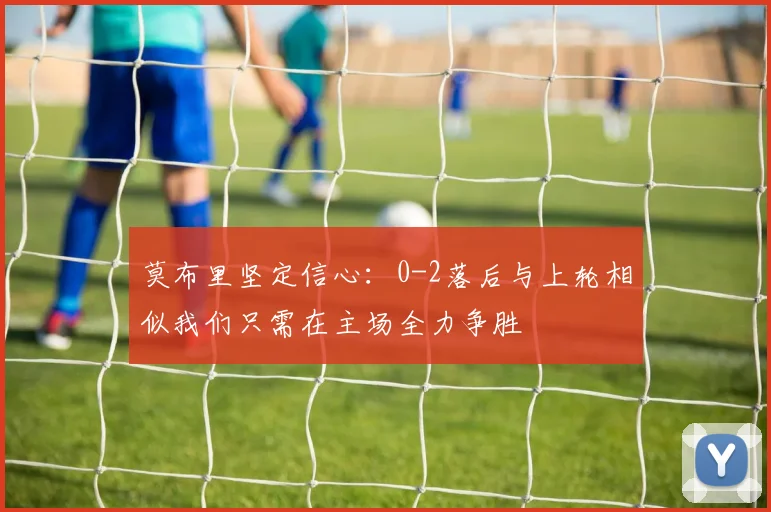 莫布里坚定信心：0-2落后与上轮相似我们只需在主场全力争胜