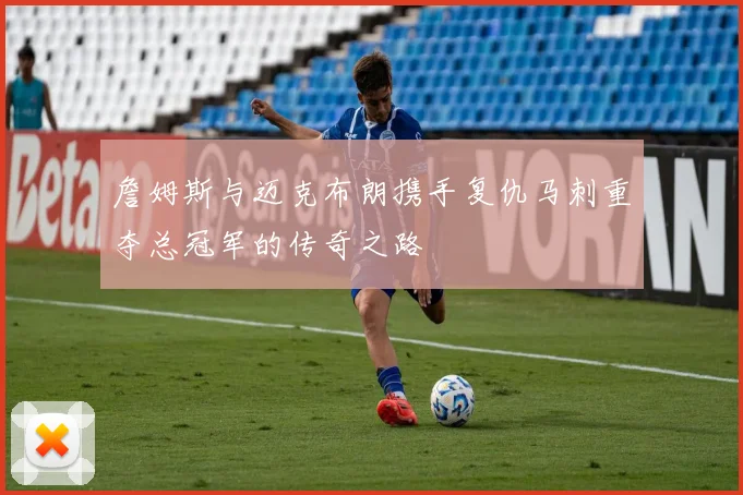 詹姆斯与迈克布朗携手复仇马刺重夺总冠军的传奇之路