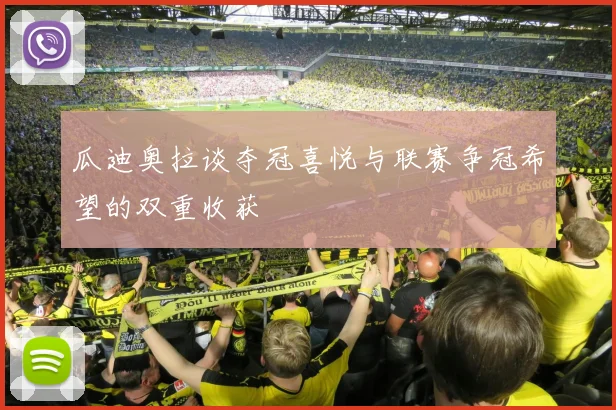 瓜迪奥拉谈夺冠喜悦与联赛争冠希望的双重收获