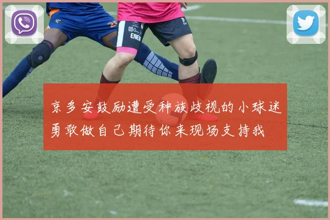 京多安鼓励遭受种族歧视的小球迷勇敢做自己期待你来现场支持我
