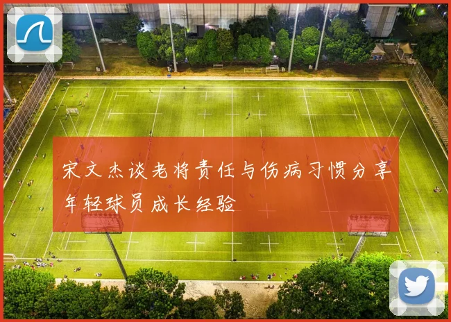 宋文杰谈老将责任与伤病习惯分享年轻球员成长经验