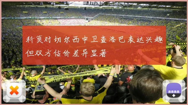 科莫对切尔西中卫查洛巴表达兴趣但双方估价差异显著