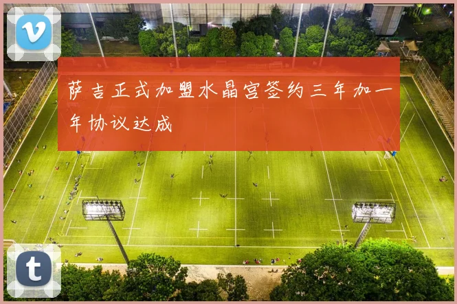 萨吉正式加盟水晶宫签约三年加一年协议达成