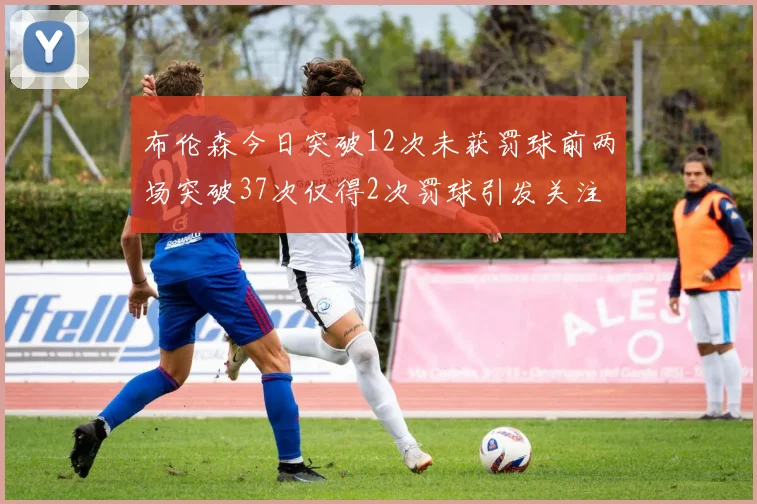 布伦森今日突破12次未获罚球前两场突破37次仅得2次罚球引发关注