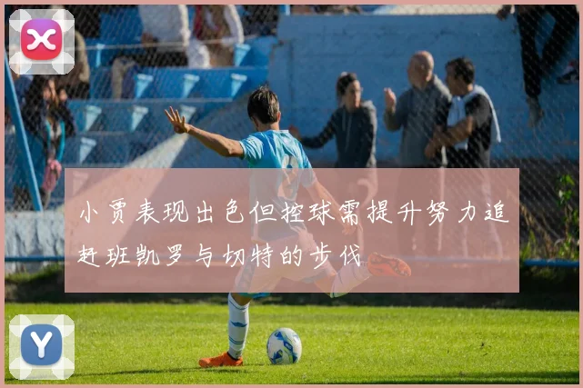 小贾表现出色但控球需提升努力追赶班凯罗与切特的步伐