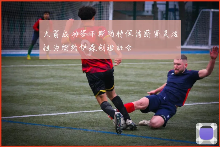 火箭成功签下斯玛特保持薪资灵活性为续约伊森创造机会