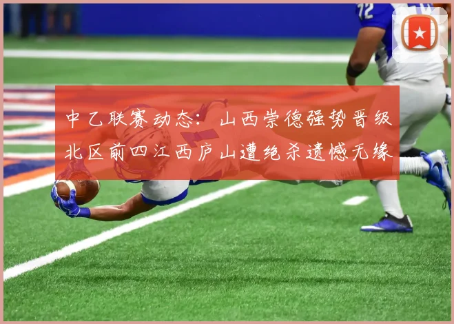 中乙联赛动态：山西崇德强势晋级北区前四江西庐山遭绝杀遗憾无缘南区前四
