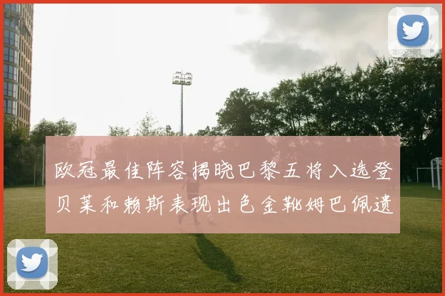 欧冠最佳阵容揭晓巴黎五将入选登贝莱和赖斯表现出色金靴姆巴佩遗憾落选