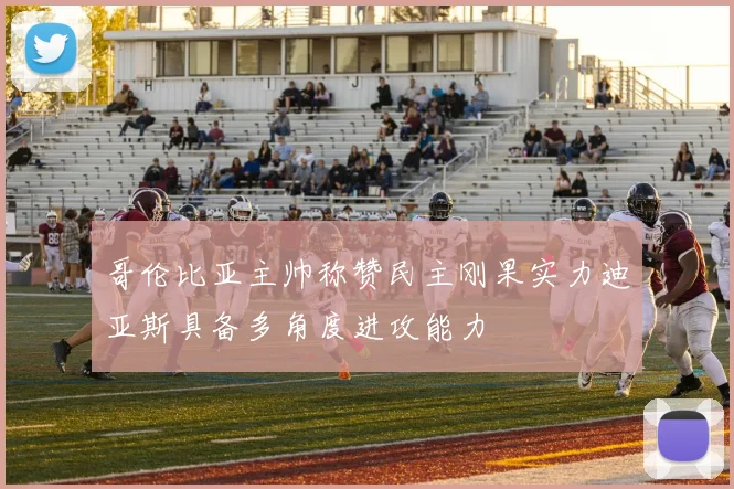 哥伦比亚主帅称赞民主刚果实力迪亚斯具备多角度进攻能力
