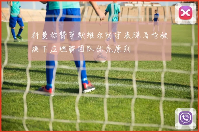科曼称赞萨默维尔防守表现马伦被换下应理解团队优先原则