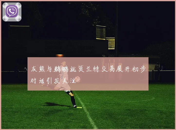 灰熊与鹈鹕就莫兰特交易展开初步对话引发关注