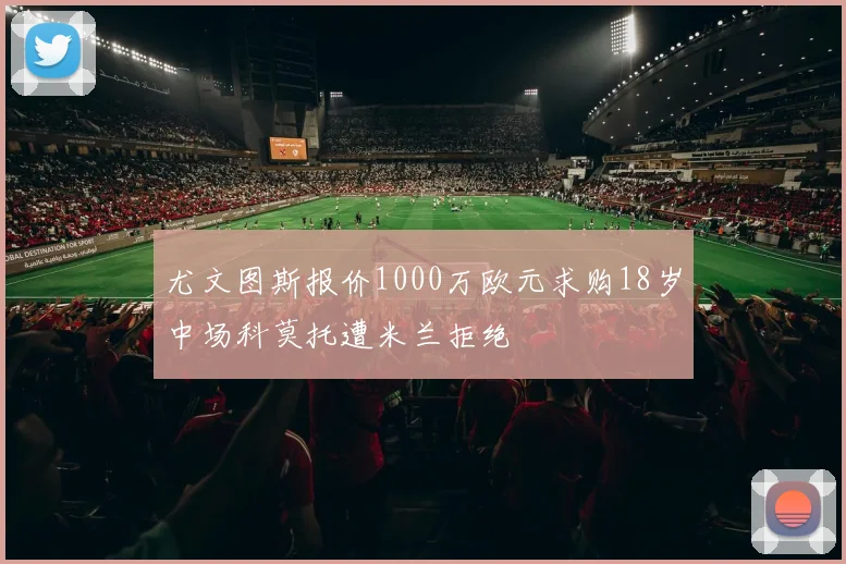 尤文图斯报价1000万欧元求购18岁中场科莫托遭米兰拒绝