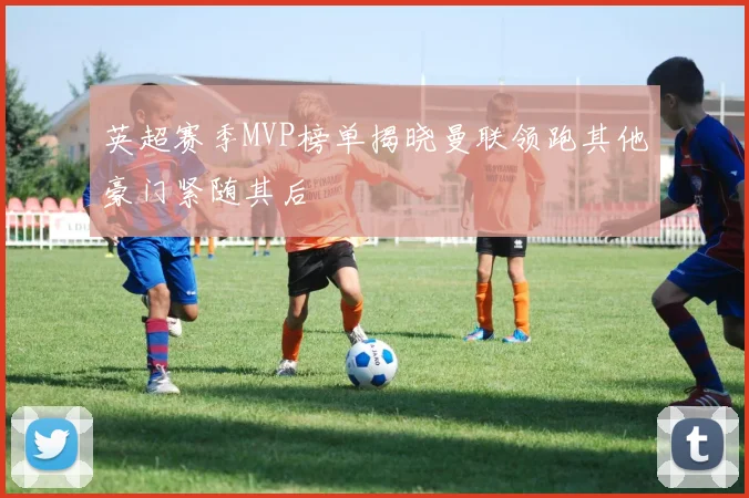 英超赛季MVP榜单揭晓曼联领跑其他豪门紧随其后