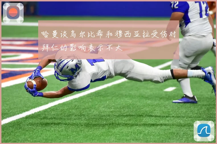 哈曼谈乌尔比希和穆西亚拉受伤对拜仁的影响表示不大