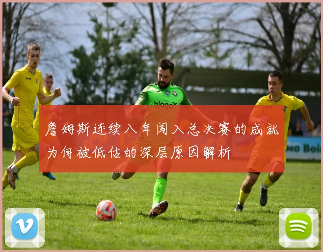 詹姆斯连续八年闯入总决赛的成就为何被低估的深层原因解析