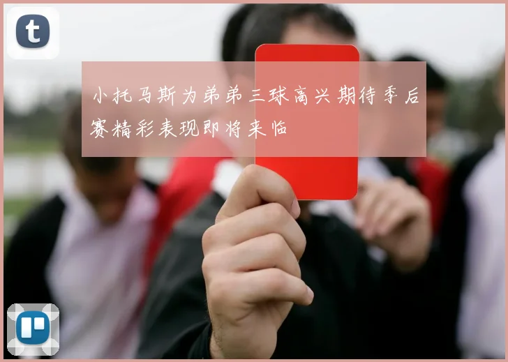 小托马斯为弟弟三球高兴期待季后赛精彩表现即将来临