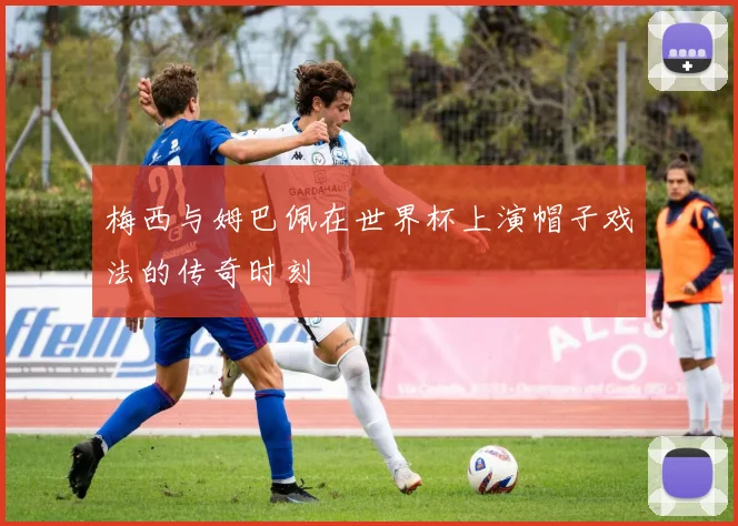 梅西与姆巴佩在世界杯上演帽子戏法的传奇时刻