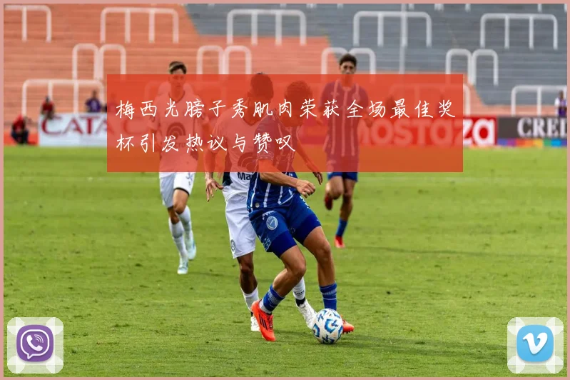 梅西光膀子秀肌肉荣获全场最佳奖杯引发热议与赞叹