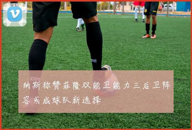 纳斯称赞菲隆双能卫能力三后卫阵容或成球队新选择