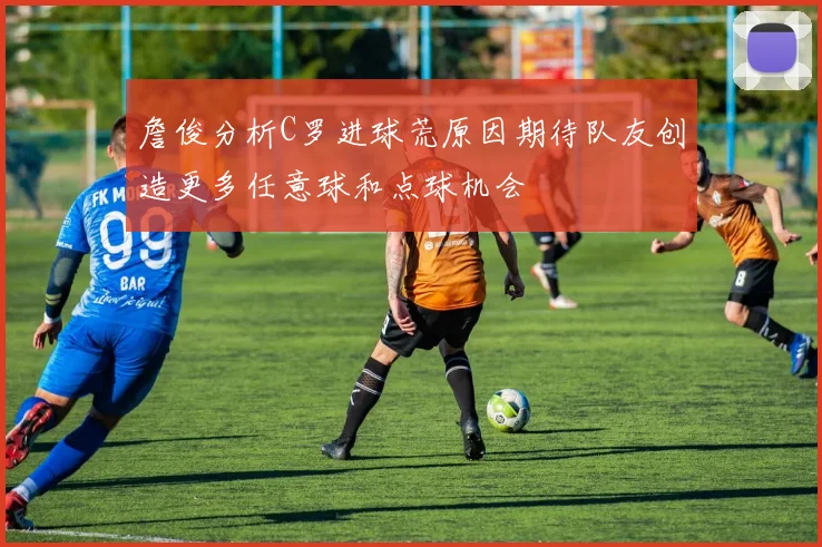 詹俊分析C罗进球荒原因期待队友创造更多任意球和点球机会