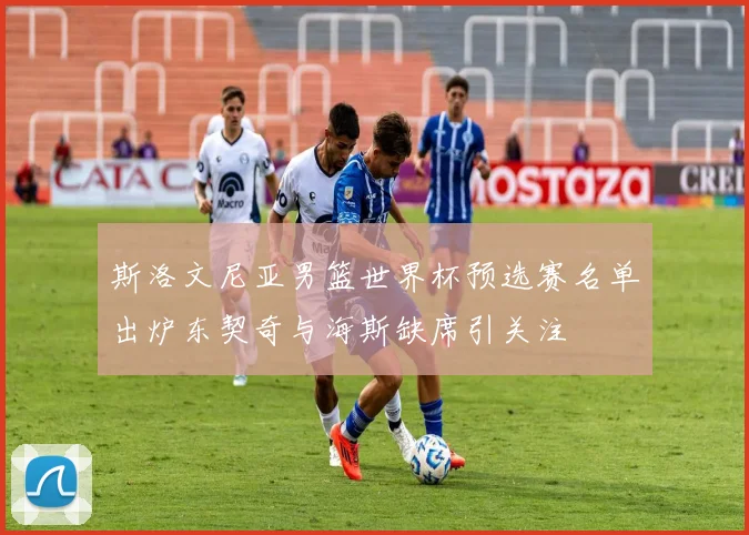 斯洛文尼亚男篮世界杯预选赛名单出炉东契奇与海斯缺席引关注