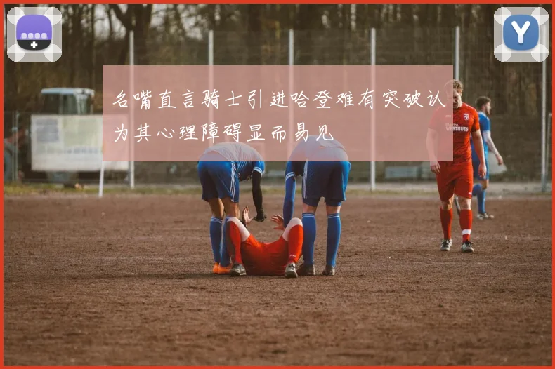 名嘴直言骑士引进哈登难有突破认为其心理障碍显而易见