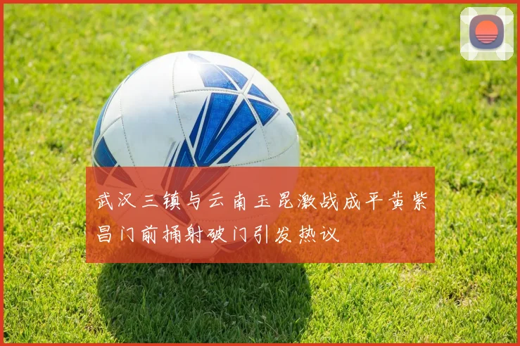 武汉三镇与云南玉昆激战成平黄紫昌门前捅射破门引发热议