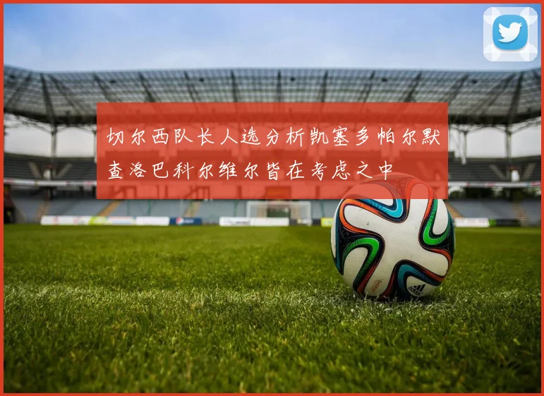 切尔西队长人选分析凯塞多帕尔默查洛巴科尔维尔皆在考虑之中