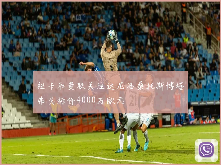 纽卡和曼联关注达尼洛桑托斯博塔弗戈标价4000万欧元