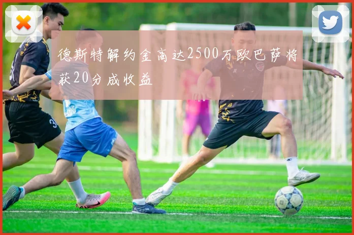 德斯特解约金高达2500万欧巴萨将获20分成收益